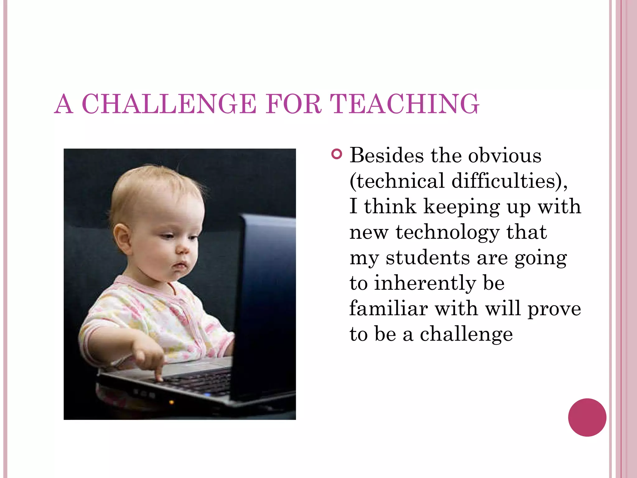A CHALLENGE FOR TEACHING Besides the obvious (technical difficulties), I think keeping up with new technology that my students are going to inherently be familiar with will prove to be a challenge 