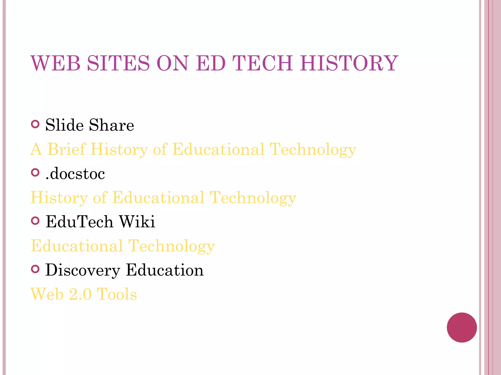 WEB SITES ON ED TECH HISTORY Slide Share A Brief History of Educational Technology .docstoc History of Educational Technology EduTech Wiki Educational Technology Discovery Education Web 2.0 Tools 