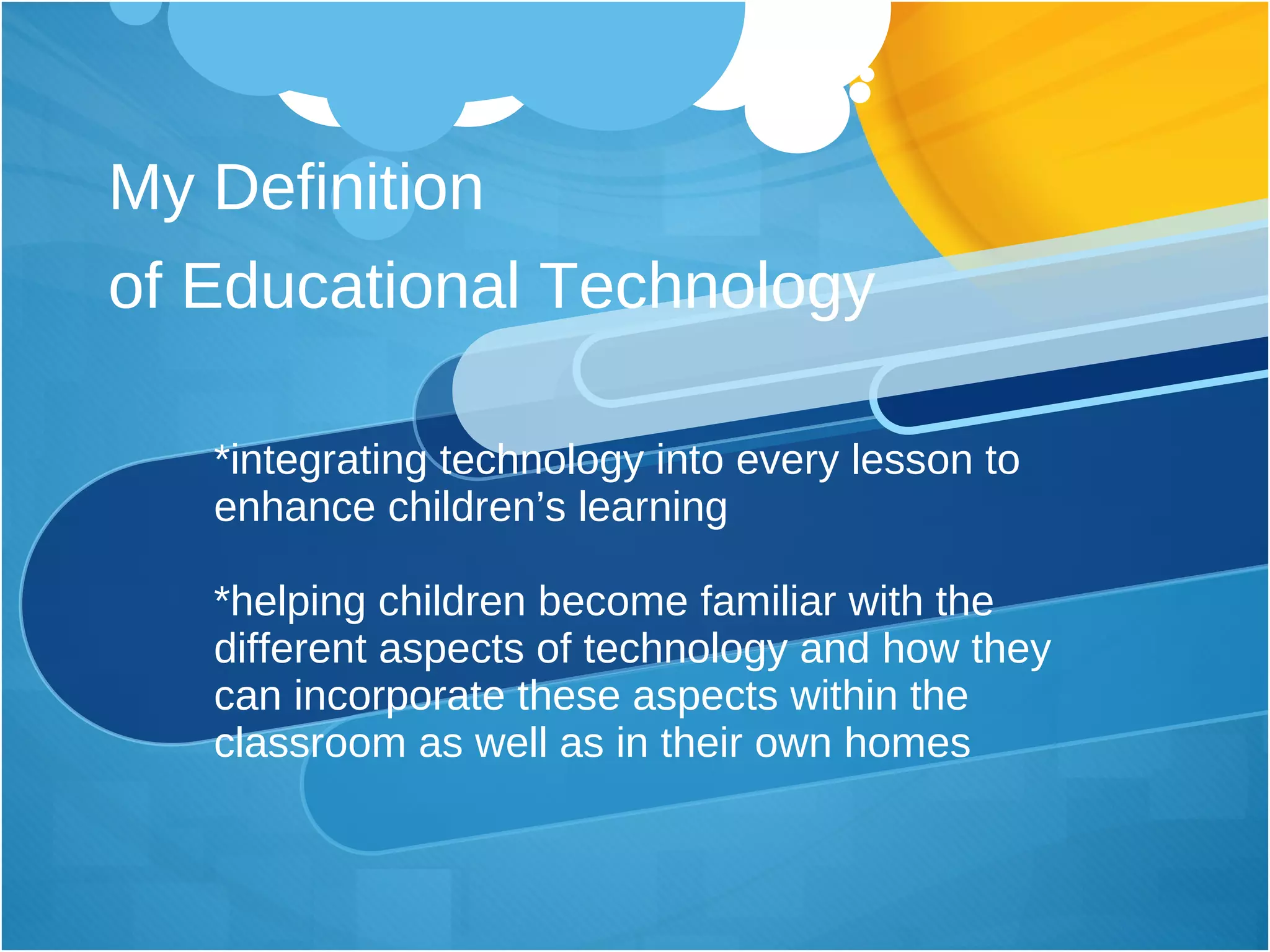 My Definition  of Educational Technology *integrating technology into every lesson to enhance children’s learning *helping children become familiar with the different aspects of technology and how they can incorporate these aspects within the classroom as well as in their own homes 