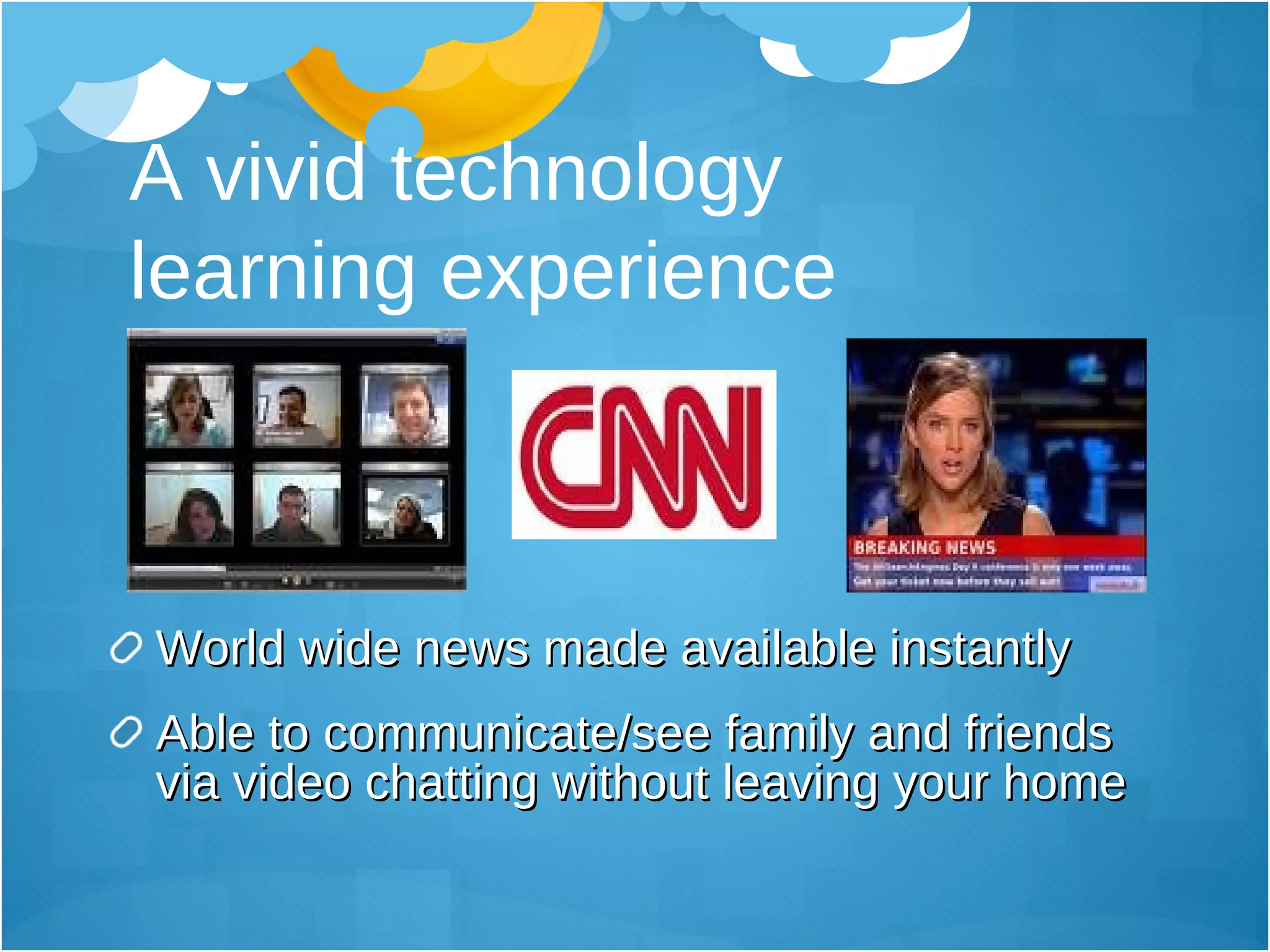 A vivid technology  learning experience World wide news made available instantly Able to communicate/see family and friends via video chatting without leaving your home 