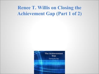 Renee T. Willis on Closing the
Achievement Gap (Part 1 of 2)
 