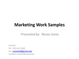 Marketing Work Samples
            Presented by: Renee Jones


Contact :
Ph: 415-412-2569
Em: reneeinsf@gmail.com
LinkedIn.com/in/ReneeJones
 