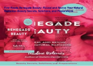 First Reads Renegade Beauty: Reveal and Revive Your Natural
Radiance--Beauty Secrets, Solutions, and Preparations
Download books for free on the link and button in last page
Rethink conventional notions
of beauty and wellness,
abandon established
regimes and commercial
products, and embrace your
"renegade" beautyIn this
essential full-color guide,
Nadine Artemis introduces
readers to the concept of
"renegade" beauty--a
practice of doing less and
allowing the elements and
the life force of nature to
revive the body, skin, and
soul so our natural radiance
can shine through. Anyone
stuck in perpetual loops of
new products, facials, and
dermatologist appointments
will find answers as Artemis
illuminates the energizing
elements of sun, fresh air,
water, the earth, and plants.
This book is a
comprehensive resource for
anyone who wants to
simplify their self-care
routine, take their health into
 