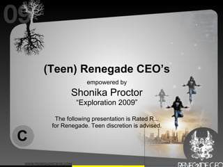 (Teen) Renegade CEO’s
                  empowered by
            Shonika Proctor
              “Exploration 2009”

      The following presentation is Rated R...
     for Renegade. Teen discretion is advised.

C
 
