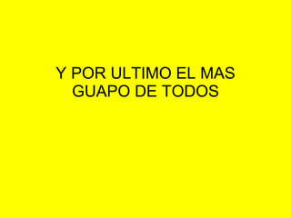 Y POR ULTIMO EL MAS GUAPO DE TODOS 