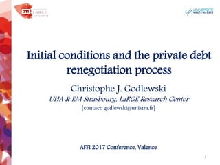 Initial conditions and the private debt
renegotiation process
Christophe J. Godlewski
UHA & EM Strasbourg, LaRGE Research Center
[contact: godlewski@unistra.fr]
AFFI 2017 Conference, Valence
 