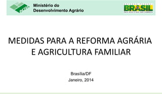 Ministério do
Desenvolvimento Agrário

MEDIDAS PARA A REFORMA AGRÁRIA
E AGRICULTURA FAMILIAR
Brasília/DF
Janeiro, 2014

 