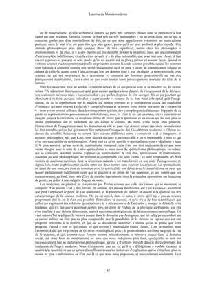 La crise du Monde moderne
42
ou de matérialisme, qu'elle se borne à ignorer de parti pris certaines choses sans se prononcer à leur
égard par une négation formelle comme le font tels ou tels philosophes ; on ne peut donc, en ce qui la
concerne, parler que d'un matérialisme de fait, de ce que nous appellerions volontiers un matérialisme
pratique; mais le mal n'en est peut-être que plus grave, parce qu'il est plus profond et plus étendu. Une
attitude philosophique peut être quelque chose de très superficiel, même chez les philosophes «
professionnels »; de plus, il y a des esprits qui reculeraient devant la négation, mais qui s'accommodent
d'une complète indifférence; et celle-ci est ce qu'il y a de plus redoutable, car, pour nier une chose, il faut
encore y penser, si peu que ce soit, tandis qu'ici on en arrive à ne plus y penser en aucune façon. Quand on
voit une science exclusivement matérielle se présenter comme la seule science possible, quand les hommes
sont habitués à admettre comme une vérité indiscutable qu'il ne peut y avoir de connaissance valable en
dehors de celle-là, quand toute l'éducation qui leur est donnée tend à leur inculquer la superstition de cette
science, ce qui est proprement le « scientisme », comment ces hommes pourraient-ils ne pas être
pratiquement matérialistes, c'est-à-dire ne pas avoir toutes leurs préoccupations tournées du côté de la
matière ?
Pour les modernes, rien ne semble exister en dehors de ce qui peut se voir et se toucher, ou du moins,
même s'ils admettent théoriquement qu'il peut exister quelque chose d'autre, ils s'empressent de le déclarer,
non seulement inconnu, mais « inconnaissable », ce qui les dispense de s'en occuper. S'il en est pourtant qui
cherchent à se faire quelque idée d'un « autre monde », comme ils ne font pour cela appel qu'à l'imagi-
nation, ils se le représentent sur le modèle du monde terrestre et y transportent toutes les conditions
d'existence qui sont propres à celui-ci, y compris l'espace et le temps, voire même une sorte de « corporéité
» ; nous avons montré ailleurs, dans les conceptions spirites, des exemples particulièrement frappants de ce
genre de représentations grossièrement matérialisées; mais, si c'est là un cas extrême, où ce caractère est
exagéré jusqu'à la caricature, ce serait une erreur de croire que le spiritisme et les sectes qui lui sont plus ou
moins apparentées ont le monopole de ces sortes de choses. Du reste, d'une façon plus générale,
l'intervention de l'imagination dans les domaines où elle ne peut rien donner, et qui devraient normalement
lui être interdits, est un fait qui montre fort nettement l'incapacité des Occidentaux modernes à s'élever au-
dessus du sensible; beaucoup ne savent faire aucune différence entre « concevoir » et « imaginer», et
certains philosophes, tels que Kant, vont jusqu'à déclarer « inconcevable » ou « impensable » tout ce qui
n'est pas susceptible de représentation. Aussi tout ce qu'on appelle « spiritualisme » ou « idéalisme » n'est
il, le plus souvent, qu'une sorte de matérialisme transposé; cela n'est pas vrai seulement de ce que nous
avons désigné sous le nom de « néo-spiritualisme », mais aussi du spiritualisme philosophique lui-même,
qui se considère pourtant comme l'opposé du matérialisme. A vrai dire, spiritualisme et matérialisme,
entendus au sens philosophique, ne peuvent se comprendre l'un sans l'autre : ce sont simplement les deux
moitiés du dualisme cartésien, dont la séparation radicale a été transformée en une sorte d'antagonisme; et,
depuis lors, toute la philosophie oscille entre ces deux termes sans pouvoir les dépasser. Le spiritualisme,
en dépit de son nom, n'a rien de commun avec la spiritualité; son débat avec le matérialisme ne peut que
laisser parfaitement indifférents ceux qui se placent à un point de vue supérieur, et qui voient que ces
contraires sont, au fond, bien près d'être de simples équivalents, dont la prétendue opposition, sur beaucoup
de points, se réduit à une vulgaire dispute de mots.
Les modernes, en général, ne conçoivent pas d'autre science que celle des choses qui se mesurent, se
comptent et se pèsent, c'est à dire encore, en somme, des choses matérielles, car c'est à celles-ci seulement
que peut s'appliquer le point de vue quantitatif; et la prétention de réduire la qualité à la quantité est très
caractéristique de la science moderne. On en est arrivé, dans ce sens, à croire qu'il n'y a pas de science
proprement dite là où il n'est pas possible d'introduire la mesure, et qu'il n'y a de lois scientifiques que
celles qui expriment des relations quantitatives ; le « mécanisme » de Descartes a marqué le début de cette
tendance, qui n'a fait que s'accentuer depuis lors, en dépit de l'échec de la physique cartésienne, car elle
n'est pas liée à une théorie déterminée, mais à une conception générale de la connaissance scientifique. On
veut aujourd'hui appliquer la mesure jusque dans le domaine psychologique, qui lui échappe cependant par
sa nature même; on finit par ne plus comprendre que la possibilité de la mesure ne repose que sur une
propriété inhérente à la matière, et qui est sa divisibilité indéfinie, à moins qu'on ne pense que cette
propriété s'étend à tout ce qui existe, ce qui revient à matérialiser toutes choses. C'est la matière, nous
l'avons déjà dit, qui est principe de division et multiplicité pure ; la prédominance attribuée au point de vue
de la quantité, et qui, comme nous l'avons montré précédemment, se retrouve jusque dans le domaine
social, est donc bien du matérialisme au sens que nous indiquions plus haut, quoiqu'elle ne soit pas
nécessairement liée au matérialisme philosophique, qu'elle a d'ailleurs précédé dans le développement des
tendances de l'esprit moderne. Nous n'insisterons pas sur ce qu'il y a d'illégitime à vouloir ramener la
qualité à la quantité, ni sur ce qu'ont d'insuffisant toutes les tentatives d'explication qui se rattachent plus ou
moins au type « mécaniste»; ce n'est pas là ce que nous nous proposons, et nous noterons seulement, à cet
 