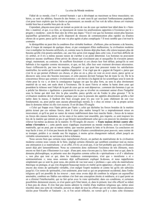 La crise du Monde moderne
46
l'idéal de ce monde, c'est l' « animal humain » qui a développé au maximum sa force musculaire; ses
héros, ce sont les athlètes, fussent-ils des brutes ; ce sont ceux-là qui suscitent l'enthousiasme populaire,
c'est pour leurs exploits que les foules se passionnent; un monde où l'on voit de telles choses est vraiment
tombé bien bas et semble bien près de sa fin.
Cependant, plaçons-nous pour un instant au point de vue de ceux qui mettent leur idéal dans le « bien-
être » matériel, et qui, à ce titre, se réjouissent de toutes les améliorations apportées à l'existence par le «
progrès » moderne ; sont-ils bien sûrs de n'être pas dupes ? Est-il vrai que les hommes soient plus heureux
aujourd'hui qu'autrefois, parce qu'ils disposent de moyens de communication plus rapides ou d'autres
choses de ce genre, parce qu'ils ont une vie plus agitée et plus compliquée ? Il nous semble que c'est tout le
contraire
le déséquilibre ne peut être la condition d'un véritable bonheur ; d'ailleurs, plus un homme a de besoins,
plus il risque de manquer de quelque chose, et par conséquent d'être malheureux; la civilisation moderne
vise à multiplier les besoins artificiels, et, comme nous le disions déjà plus haut, elle créera toujours plus de
besoins qu'elle n'en pourra satisfaire, car, une fois qu'on s'est engagé dans cette voie, il est bien difficile de
s'y arrêter, et il n'y a même aucune raison de s'arrêter à un point déterminé. Les hommes ne pouvaient
éprouver aucune souffrance d'être privés de choses qui n'existaient pas et auxquelles ils n'avaient jamais
songé; maintenant, au contraire, ils souffrent forcément si ces choses leur font défaut, puisqu'ils se sont
habitués à les regarder comme nécessaires, et que, en fait, elles leur sont vraiment devenues nécessaires.
Aussi s'efforcent-ils, par tous les moyens, d'acquérir ce qui peut leur procurer toutes les satisfactions
matérielles, les seules qu'ils soient capables d'apprécier : il ne s'agit que de « gagner de l'argent », parce que
c'est là ce qui permet d'obtenir ces choses, et plus on en a, plus on veut en avoir encre, parce qu'on se
découvre sans cesse des besoins nouveaux; et cette passion devient l'unique but de toute la vie. De là la
concurrence féroce que certains « évolutionnistes » ont élevée à la dignité de loi scientifique sous le nom de
«lutte pour la vie », et dont la conséquence logique est que les plus forts, au sens le plus étroitement
matériel de ce mot, ont seuls droit à l'existence. De là aussi l'envie et même la haine dont ceux qui
possèdent la richesse sont l'objet de la part de ceux qui en sont dépourvus ; comment des hommes à qui on
a prêché les théories « égalitaires » pourraient-ils ne pas se révolter en constatant autour d'eux l'inégalité
sous la forme qui doit leur être la plus sensible, parce qu'elle est de l'ordre le plus grossier ? Si la
civilisation moderne devait s'écrouler quelque jour sous la poussée des appétits désordonnés qu'elle a fait
naître dans la masse, il faudrait être bien aveugle pour n'y pas voir le juste châtiment de son vice
fondamental, ou, pour parler sans aucune phraséologie morale, le « choc en retour » de sa propre action
dans le domaine même où elle s'est exercée. Il est dit dans l'Évangile
« Celui qui frappe avec l'épée périra par l'épée »; celui qui déchaîne les forces brutales de la matière
périra écrasé par ces mêmes forces, dont il n'est plus maître lorsqu'il les a imprudemment mises en
mouvement, et qu'il ne peut se vanter de retenir indéfiniment dans leur marche fatale ; forces de la nature
ou forces des masses humaines, ou les unes et les autres tout ensemble, peu importe, ce sont toujours les
lois de la matière qui entrent en jeu et qui brisent inexorablement celui qui a cru pouvoir les dominer sans
s'élever lui-même au-dessus de la matière. Et l'Évangile dit encore : « Toute maison divisée contre elle-
même s'écroulera » ; cette parole aussi s'applique exactement au monde moderne, avec sa civilisation
matérielle, qui ne peut, par sa nature même, que susciter partout la lutte et la division. La conclusion est
trop facile à tirer, et il n'est pas besoin de faire appel à d'autres considérations pour pouvoir, sans crainte de
se tromper, prédire à ce monde une fin tragique, à moins qu'un changement radical, allant jusqu'à un
véritable retournement, ne survienne à brève échéance.
Nous savons bien que certains nous reprocheront d'avoir, en parlant du matérialisme de la civilisation
moderne comme nous venons de le faire, négligé certains éléments qui semblent constituer tout au moins
une atténuation à ce matérialisme ; et en effet, s'il n'y en avait pas, il est fort probable que cette civilisation
aurait déjà péri lamentablement. Nous ne contestons donc nullement l'existence de tels éléments, mais
encore ne faut-il pas s'illusionner à ce sujet : d'une part, nous n'avons pas à y faire entrer tout ce qui, dans le
domaine philosophique, se présente sous des étiquettes comme celles de « spiritualisme » et d' « idéalisme
», non plus que tout ce qui, dans les tendances contemporaines, n'est que « moralisme » et «
sentimentalisme »; nous nous sommes déjà suffisamment expliqué là-dessus, et nous rappellerons
simplement que ce sont là, pour nous, des points de vue tout aussi « profanes » que celui du matérialisme
théorique ou pratique, et qui s'en éloignent beaucoup moins en réalité qu'en apparence ; d'autre part, s'il y a
encore des restes de spiritualité véritable, c'est malgré l'esprit moderne et contre lui qu'ils ont subsistés
jusqu'ici. Ces restes de spiritualité, c'est seulement, pour tout ce qui est proprement occidental, dans l'ordre
religieux qu'il est possible de les trouver ; mais nous avons déjà dit combien la religion est aujourd'hui
amoindrie, combien ses fidèles eux-mêmes s'en font une conception étroite et médiocre, et à quel point on
en a éliminé l'intellectualité, qui ne fait qu'un avec la vraie spiritualité; dans ces conditions, si certaines
possibilités demeurent encore, ce n'est guère qu'à l'état latent, et, dans le présent, leur rôle effectif se réduit
à bien peu de chose. Il n'en faut pas moins admirer la vitalité d'une tradition religieuse qui, même ainsi
résorbée dans une sorte de virtualité, persiste en dépit de tous les efforts qui ont été tentés depuis plusieurs
siècles pour l'étouffer et l'anéantir ; et, si l'on savait réfléchir, on verrait qu'il y a dans cette résistance
 