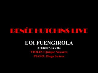 RENÉE HUTCHINS LIVE
   EOI FUENGIROLA
         2 FEBRUARY 2012
     VIOLIN: Quique Navarro
       PIANO: Diego Suárez
 