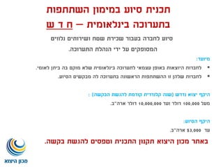 ‫השתתפות‬ ‫במימון‬ ‫סיוע‬ ‫תכנית‬
‫בינלאומית‬ ‫בתערוכה‬–‫ש‬ ‫ד‬ ‫ח‬
‫סיוע‬‫נלווים‬ ‫ושירותים‬ ‫שטח‬ ‫שכירת‬ ‫בעבור‬ ‫לחברה‬
‫המסופקים‬‫התערוכה‬ ‫הנהלת‬ ‫ידי‬ ‫על‬.
‫מיועד‬:
‫לאומי‬ ‫ביתן‬ ‫בה‬ ‫מוקם‬ ‫שלא‬ ‫בינלאומית‬ ‫לתערוכה‬ ‫עצמאי‬ ‫באופן‬ ‫היוצאות‬ ‫לחברות‬.
‫מבקשים‬ ‫לה‬ ‫בתערוכה‬ ‫הראשונה‬ ‫ההשתתפות‬ ‫זו‬ ‫שלהן‬ ‫לחברות‬‫הסיוע‬.
‫נדרש‬ ‫יצוא‬ ‫היקף‬(‫הבקשה‬ ‫להגשת‬ ‫קודמת‬ ‫קלנדרית‬ ‫שנה‬: )
‫מעל‬100,000‫ועד‬ ‫דולר‬10,000,000‫ארה‬ ‫דולר‬"‫ב‬.
‫הסיוע‬ ‫היקף‬:
‫עד‬3,000$‫ארה‬"‫ב‬.
‫באתר‬‫בקשה‬ ‫להגשת‬ ‫וטפסים‬ ‫התכנית‬ ‫תקנון‬ ‫היצוא‬ ‫מכון‬.
 