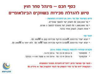 ‫כסף‬‫חכם‬–‫חוץ‬ ‫סחר‬ ‫מינהל‬
‫סיוע‬‫מכירות‬ ‫להגדלת‬‫בשווקים‬‫הבינלאומיים‬
‫עד‬ ‫של‬ ‫בשיעור‬ ‫סיוע‬50%‫המוצעת‬ ‫התכנית‬ ‫מן‬:
•‫עד‬500,000₪‫שנתיים‬ ‫למשך‬ ‫יעד‬ ‫לשוק‬.
•‫עד‬1,000,000₪‫למשך‬ ‫מועדף‬ ‫יעד‬ ‫לשוק‬3‫שנים‬.
•‫לשנה‬ ‫אחת‬,‫בלבד‬ ‫אחד‬ ‫לשוק‬.
‫סף‬ ‫תנאי‬
•‫מינימום‬ ‫ישיר‬ ‫יצוא‬K250$‫מ‬ ‫קטן‬ ‫מכירות‬ ‫והיקף‬M200₪.
•‫מינימום‬ ‫ישיר‬ ‫יצוא‬K100$‫מעל‬ ‫מכירות‬ ‫והיקף‬M10₪‫מ‬ ‫יותר‬ ‫ולא‬M200₪.
‫בשנת‬ ‫בקשות‬ ‫להגשת‬ ‫שנותרו‬ ‫מקצים‬2016
•‫ספטמבר‬‫מ‬25/8/2016‫עד‬14/9/2016.
•‫אוקטובר‬‫מ‬15/9/2016‫עד‬6/10/2016‫שעה‬11:00‫בבוקר‬.
-‫תנאי‬‫המעוטים‬ ‫ממגזר‬ ‫לחברות‬ ‫ייחודיים‬ ‫סיוע‬ ‫ושיעור‬ ‫סף‬
-‫הבקשות‬‫של‬ ‫התקציב‬ ‫לגמר‬ ‫עד‬ ‫הגשתן‬ ‫סדר‬ ‫פי‬ ‫על‬ ‫ידונו‬41‫מיליון‬₪
 