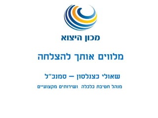 ‫כצנלסון‬ ‫שאולי‬–‫סמנכ‬"‫ל‬
‫מקצועיים‬ ‫ושירותים‬ ‫כלכלה‬ ‫חטיבת‬ ‫מנהל‬
‫להצלחה‬ ‫אותך‬ ‫מלווים‬
 