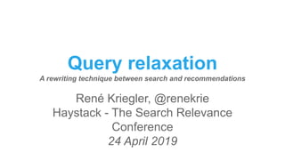 Query relaxation
A rewriting technique between search and recommendations
René Kriegler, @renekrie
Haystack - The Search Relevance
Conference
24 April 2019
 