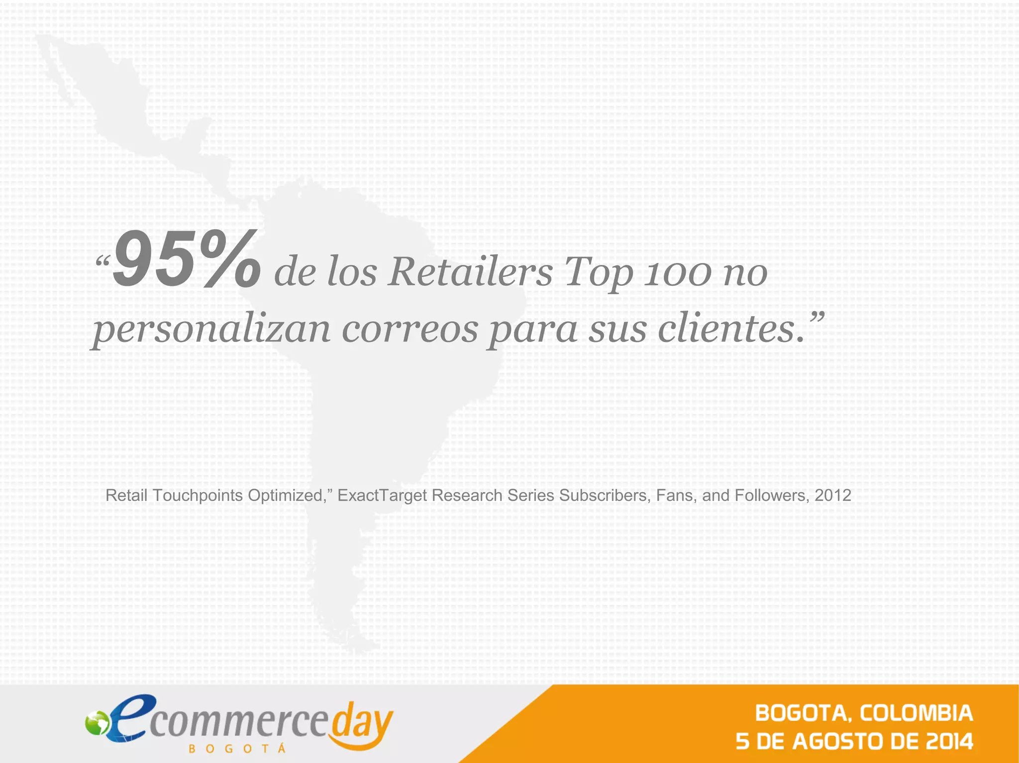 Retail Touchpoints Optimized,” ExactTarget Research Series Subscribers, Fans, and Followers, 2012
“95%de los Retailers Top 100 no
personalizan correos para sus clientes.”
 