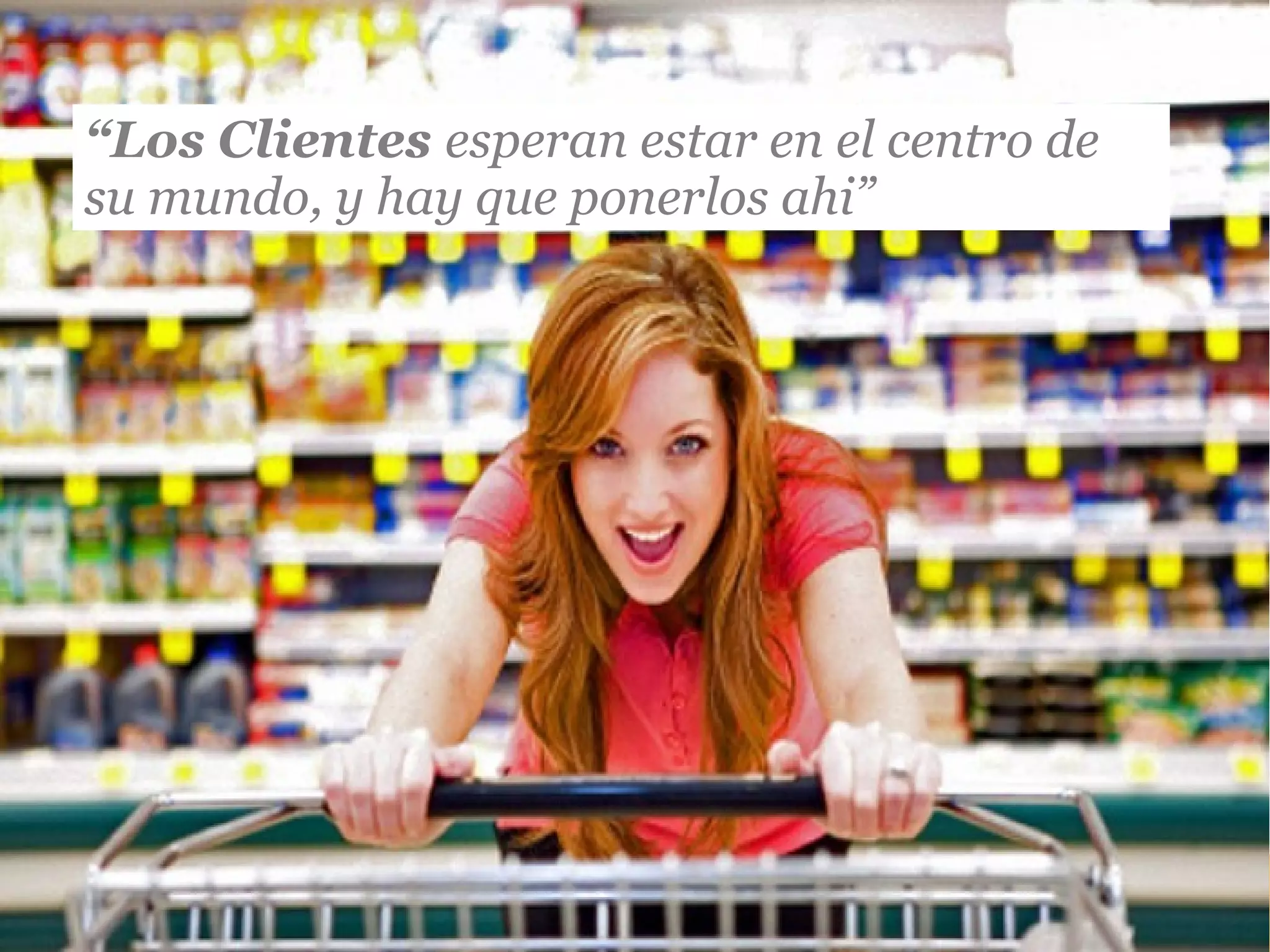 “Los Clientes esperan estar en el centro de
su mundo, y hay que ponerlos ahi”
 