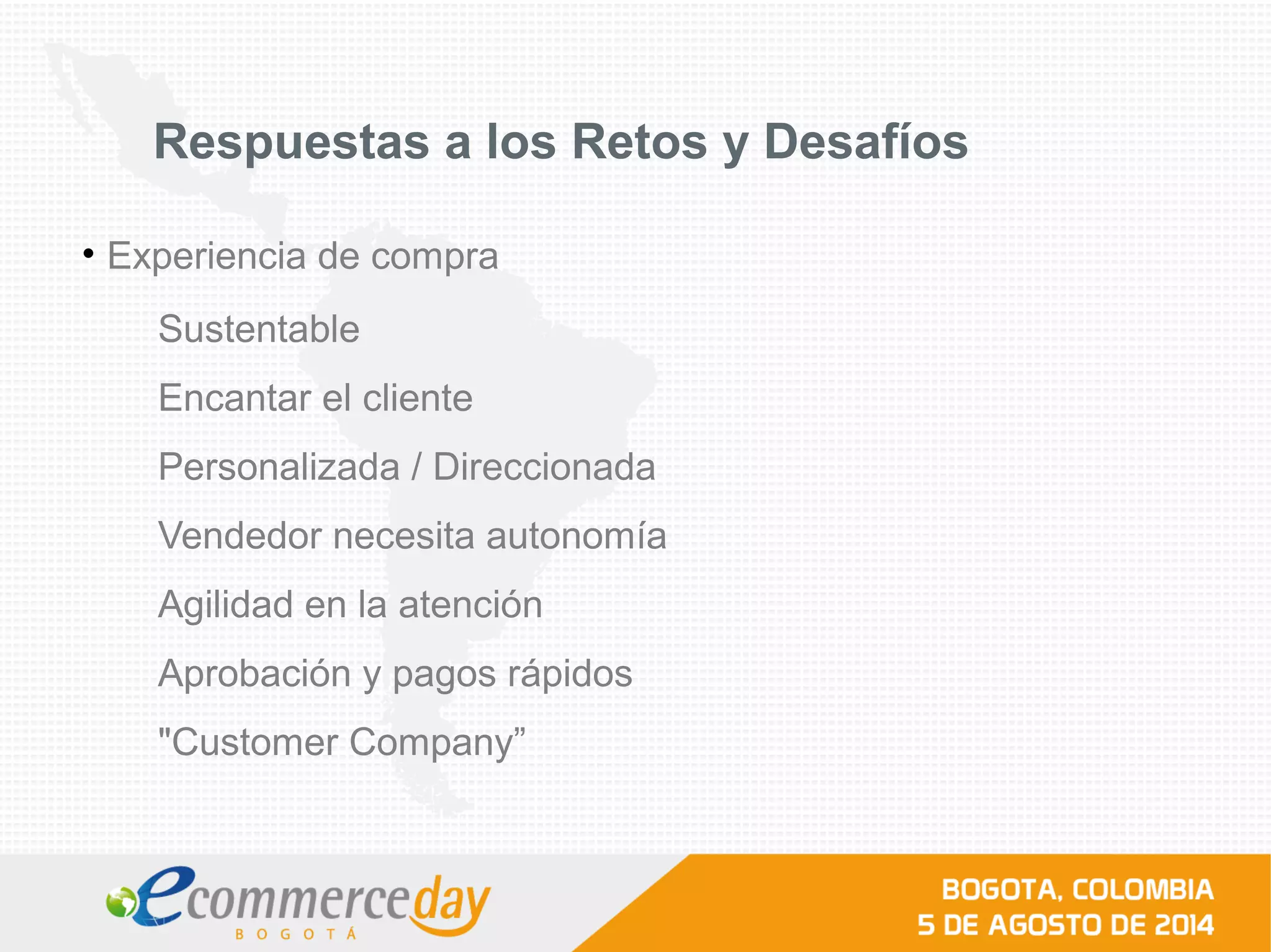 Respuestas a los Retos y Desafíos
• Experiencia de compra
Sustentable
Encantar el cliente
Personalizada / Direccionada
Vendedor necesita autonomía
Agilidad en la atención
Aprobación y pagos rápidos
"Customer Company”
 