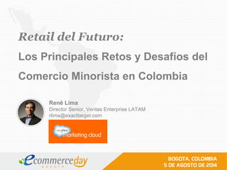 Retail del Futuro:
Los Principales Retos y Desafíos del
Comercio Minorista en Colombia
Renê Lima
Director Senior, Ventas Enterprise LATAM
rlima@exacttarget.com
 