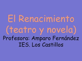 El Renacimiento
(teatro y novela)
Profesora: Amparo Fernández
IES. Los Castillos
 