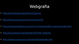 Webgrafia
• http://pt.wikipedia.org/wiki/Surrealismo

• http://www.suapesquisa.com/surrealismo/
• http://www.portaldarte.com.br/21-surrealismo/06-o-joquei-perdido.htm
• http://pt.wikipedia.org/wiki/Ren%C3%A9_Magritte

• http://www.suapesquisa.com/quemfoi/magritte.htm

 