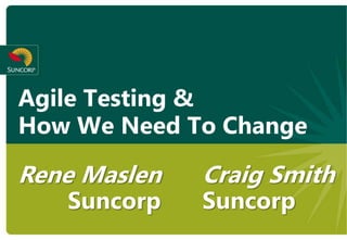 Agile Testing &
How We Need To Change

Rene Maslen   Craig Smith
   Suncorp    Suncorp
 