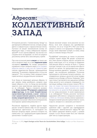 14
Терроризм и “война цветов”
Отношение россиян к "коллективному Западу" ха-
рактеризуется амбивалентностью, которая уклады-
вается и в фашистскую и нарциссическую логику.
Путинист не атакует экономические основы ли-
берального мира, а только либеральное мировоз-
зрение29
, то есть против айфонов, лоу-костов и ин-
стаграма никто не возражает, но никто не запретит
россиянину святое: бить свою женщину и детей.
При этом путинский режим атакует не только цен-
ности западного мира, но и само моральное право
последнего оценивать. Не находя грандиозного
отражения в глазах западного мира (и не становясь
объектом зависти, к чему оно так стремится), рос-
сийское правительство бросает провокационное
заявление: "Я занимаюсь терроризмом и что вы мне
сделаете?". Это, по-моему, ставит западные страны
в действительно затруднительное положение.
Если Запад не отреагирует должным образом, то
даст режиму повод разоблачить западное лице-
мерие, обвинить в том, что Запад или неспособен
защитить свои нравственные ориентиры или сам
их не соблюдает. Теракты становятся вызовом:
если Запад позволит РФ разрушить украинскую
инфраструктуру, то он станет бездейственным
соучастником преступления, а значит - ничего не
стоят гуманистические ценности, составляющие
основу западной идентичности. При этом прямое
вмешательство вызовет обвинения в империализме,
милитаризме, прямом вмешательстве и т.п.
Российские террористы, подобно другим терро-
ристам, пытаются навязать миф, что они защищают
собственную идентичность от поглощения гло-
бальным западным миром, ценности которого не-
совместимы с их "традиционными православными"
ценностями и "особым путем".
Однако возникает вопрос: если россияне так осо-
бенны, если всем западным они пренебрегают
настолько, что из-за "отцов №1 и №2" они готовы
умирать в окопах и не праздновать 14 февраля, то
откуда такой навязчивый интерес ко всему запад-
ному и к мнению Запада о России?
"Русофобией" возмущены не только те россияне,
которым плохой имидж РФ мешает путешество-
вать, иметь бизнес в Европе, обучать там детей или
делать инвестиции, но и те, которые за пределами
собственной области никогда не были, а "отмена
культуры" волнует и тех, кто ни одной книги Досто-
евского не прочел. На пропагандистских каналах
больше внимания уделяется " гендерам " и "гей-па-
радам", чем внутренним проблемам. Путинские
пропагандисты настойчиво пытаются доказать, что
определенных западных ценностей лучше придер-
живаются не на Западе, а в России. Например, "куль-
тура отмены" выставляется как нарушение свободы
слова, ценности чисто западной, утверждается, что
настоящая свобода слова осталась только в РФ (по-
тому что только там можно безнаказанно оскор-
блять гомосексуалов, жертв насилия или людей,
чья внешность не нравится). Если западные ценно-
сти так чужды россиянам, то зачем соревноваться
в их соблюдении? Почему россияне постоянно
сравнивают себя именно с западными странами (не
с ОАЭ, не с Китаем) и почему именно сравнение с
Западом оставляет россиян в ресентименте, то есть
в ярости, ненависти и с желанием уничтожить?
Нарциссизм россиян нуждается в постоянном
сравнении себя с другими для подтверждения
грандиозного, "величественного" образа РФ, при-
чем любое сравнение является игрой с нулевой
суммой, то есть Россия может быть или "величай-
шей" или со стыдом проиграть.
Адресат:
КОЛЛЕКТИВНЫЙ
ЗАПАД
29
Marcuse, H. (1975). Hegels Ontologie und die Theorie der Geschichtlichkeit. Dritte Auflage. Frankfurt am Main: Klostermann.,
257–258.
 