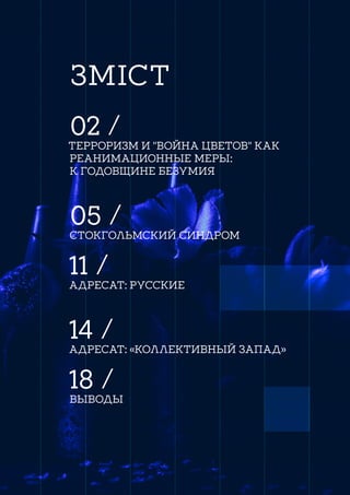 ЗМІСТ
02 /
ТЕРРОРИЗМ И "ВОЙНА ЦВЕТОВ" КАК
РЕАНИМАЦИОННЫЕ МЕРЫ:
К ГОДОВЩИНЕ БЕЗУМИЯ
05 /
СТОКГОЛЬМСКИЙ СИНДРОМ
11 /
АДРЕСАТ: РУССКИЕ
14 /
АДРЕСАТ: «КОЛЛЕКТИВНЫЙ ЗАПАД»
18 /
ВЫВОДЫ
 