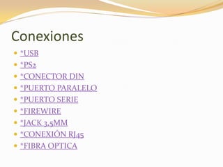 Conexiones
 *USB
 *PS2
 *CONECTOR DIN
 *PUERTO PARALELO
 *PUERTO SERIE
 *FIREWIRE
 *JACK 3,5MM
 *CONEXIÓN RJ45
 *FIBRA OPTICA
 