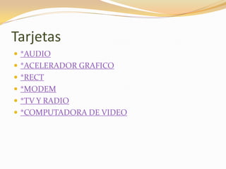 Tarjetas
 *AUDIO
 *ACELERADOR GRAFICO
 *RECT
 *MODEM
 *TV Y RADIO
 *COMPUTADORA DE VIDEO
 