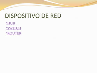 DISPOSITIVO DE RED
*HUB
*SWITCH
*ROUTER
 