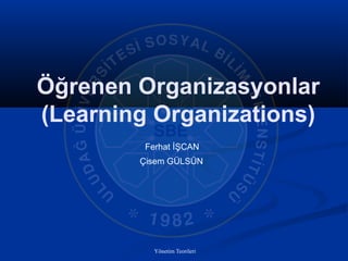 Yönetim Teorileri 1
Öğrenen Organizasyonlar
(Learning Organizations)
Ferhat İŞCAN
Çisem GÜLSÜN
 