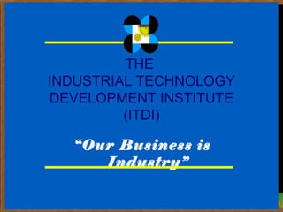 THE
INDUSTRIAL TECHNOLOGY
DEVELOPMENT INSTITUTE
         (ITDI)

  “Our Business is
     Industry”
 