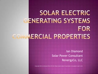 Solar Electric Generating Systems forCommercial Properties Ian Diamond Solar Power Consultant RenergyCo, LLC ©Copyright 2010, Ian Diamond (914) 419-3134. Please contact author for permission to reproduce in part or full. 