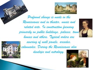 Profound change is made ​in the
   Renaissance and in theater, music and
    related arts. In construction focusing
primarily on public buildings, palaces, town
   houses and others. Typical orders are
      severing of wall panels, arcades,
 colonnades. During the Renaissance also
           develops and astrology.
 