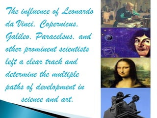 The influence of Leonardo
da Vinci, Copernicus,
Galileo, Paracelsus, and
other prominent scientists
left a clear track and
determine the multiple
paths of development in
     science and art.
 