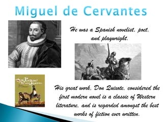 He was a Spanish novelist, poet,
             and playwright.




His great work, Don Quixote, considered the
  first modern novel is a classic of Western
literature, and is regarded amongst the best
         works of fiction ever written.
 