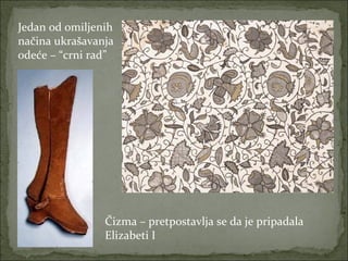 Jedan od omiljenih
načina ukrašavanja
odeće – “crni rad”

Čizma – pretpostavlja se da je pripadala
Elizabeti I

 