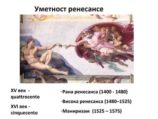 Уметност ренесансе
XV век -
quattrocento
XVI век -
cinquecento
-Рана ренесанса (1400 - 1480)
-Висока ренесанса (1480–1525)
-Маниризам (1525 – 1575)
 