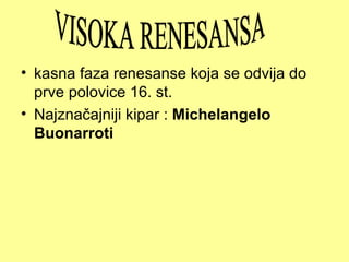 • kasna faza renesanse koja se odvija do
  prve polovice 16. st.
• Najznačajniji kipar : Michelangelo
  Buonarroti
 