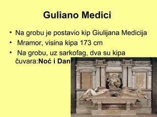 Guliano Medici
• Na grobu je postavio kip Giulijana Medicija
• Mramor, visina kipa 173 cm
• Na grobu, uz sarkofag, dva su kipa
  čuvara:Noć i Dan
 