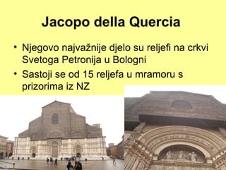 Jacopo della Quercia
• Njegovo najvažnije djelo su reljefi na crkvi
  Svetoga Petronija u Bologni
• Sastoji se od 15 reljefa u mramoru s
  prizorima iz NZ
 