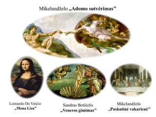 Mikelandželo ,,Adomo sutvėrimas’’
Leonardo Da Vinčio
,,Mona Liza’’
Sandras Botičelis
,,Veneros gimimas’’
Mikelandželo
,,Paskutinė vakarienė’’
 