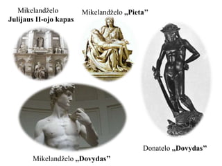 Mikelandželo ,,Dovydas’’
Mikelandželo ,,Pieta’’
Donatelo ,,Dovydas’’
Mikelandželo
Julijaus II-ojo kapas
 
