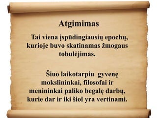 Atgimimas
Tai viena įspūdingiausių epochų,
kurioje buvo skatinamas žmogaus
tobulėjimas.
Šiuo laikotarpiu gyvenę
mokslininkai, filosofai ir
menininkai paliko begalę darbų,
kurie dar ir iki šiol yra vertinami.
 