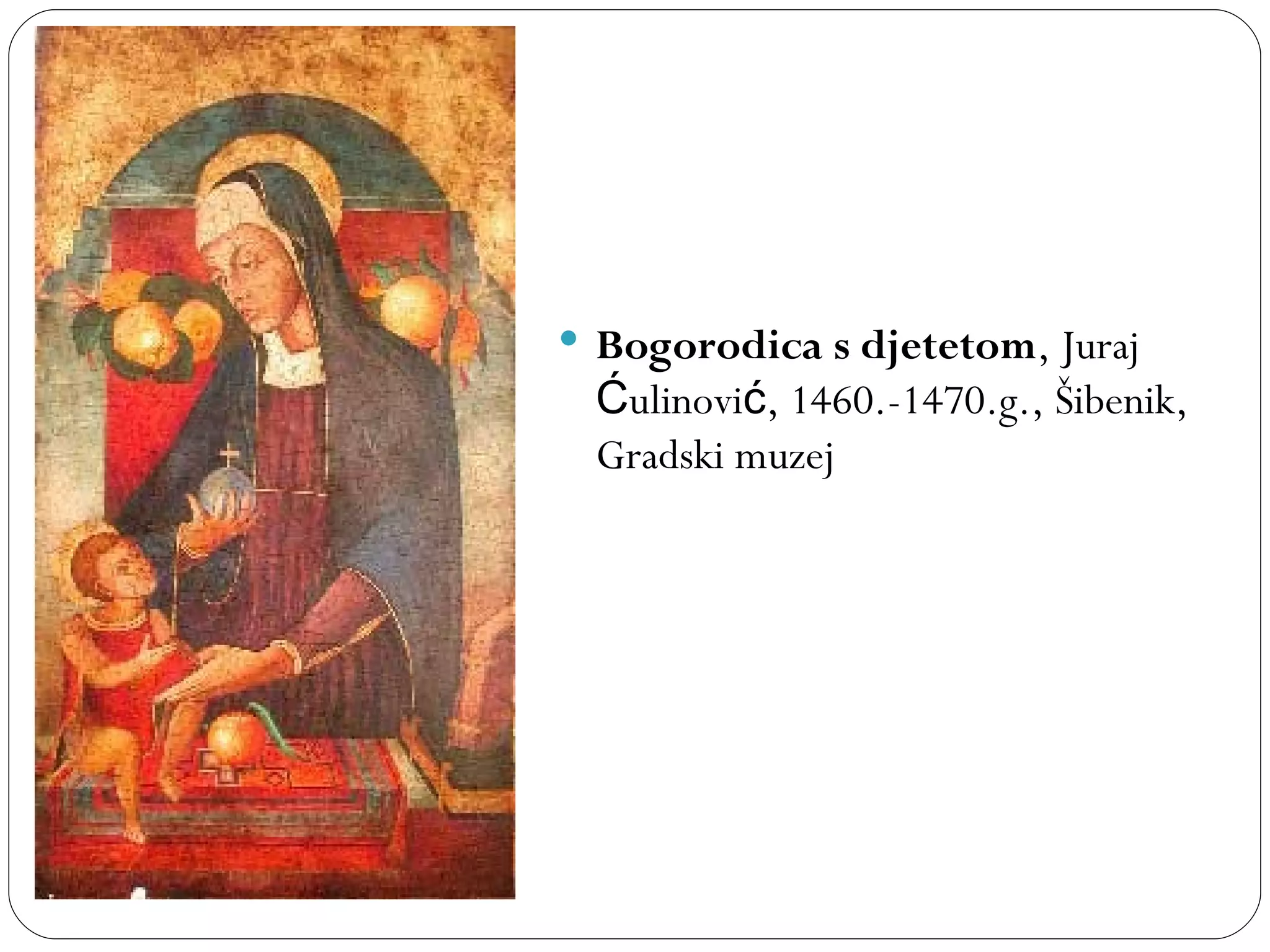  Bogorodica s djetetom, Juraj
 Ćulinović, 1460.-1470.g., Šibenik,
 Gradski muzej
 