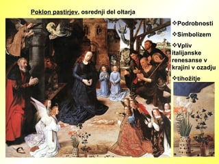 Poklon pastirjev , osrednji del oltarja Podrobnosti Simbolizem Vpliv  italijanske renesanse v krajini v ozadju tihožitje 