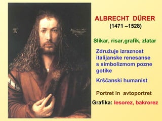ALBRECHT  D Ü RER (1471 –1528) Združuje izraznost italijanske renesanse s simbolizmom pozne gotike Krščanski humanist Portret in  avtoportret Grafika:  lesorez, bakrorez   Slikar, risar,grafik, zlatar 