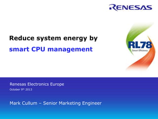 Renesas Electronics Europe
October 9th 2013
Reduce system energy by
smart CPU management
Mark Cullum – Senior Marketing Engineer
 