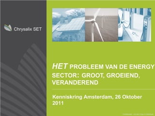 HET   PROBLEEM VAN DE ENERGY SECTOR :  GROOT, GROEIEND, VERANDEREND Confidential – Do Not Copy or Distribute Kenniskring Amsterdam, 26 Oktober 2011 
