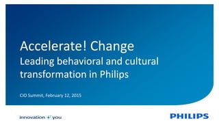 CIO Summit, February 12, 2015
Accelerate! Change
Leading behavioral and cultural
transformation in Philips
 